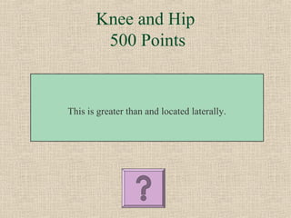 Knee and Hip
        500 Points


This is greater than and located laterally.
 