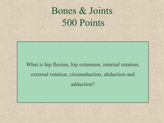 Bones & Joints
              500 Points



What is hip flexion, hip extension, internal rotation,
  external rotation, circumduction, abduction and
                     adduction?
 