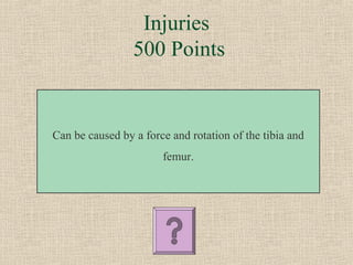 Injuries
                 500 Points


Can be caused by a force and rotation of the tibia and
                       femur.
 