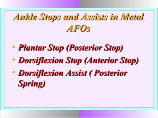 Ankle Stops and Assists in MetalAnkle Stops and Assists in Metal
AFOsAFOs
• Plantar Stop (Posterior Stop)Plantar Stop (Posterior Stop)
• Dorsiflexion Stop (Anterior Stop)Dorsiflexion Stop (Anterior Stop)
• Dorsiflexion Assist ( PosteriorDorsiflexion Assist ( Posterior
Spring)Spring)
 