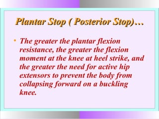 Plantar Stop ( Posterior Stop)…Plantar Stop ( Posterior Stop)…
• The greater the plantar flexion
resistance, the greater the flexion
moment at the knee at heel strike, and
the greater the need for active hip
extensors to prevent the body from
collapsing forward on a buckling
knee.
 