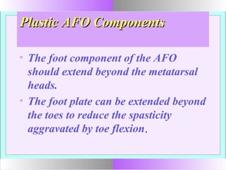 Plastic AFO ComponentsPlastic AFO Components
• The foot component of the AFO
should extend beyond the metatarsal
heads.
• The foot plate can be extended beyond
the toes to reduce the spasticity
aggravated by toe flexion..
 