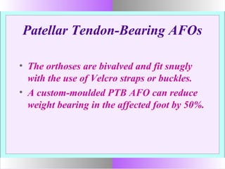 Patellar Tendon-Bearing AFOs
• The orthoses are bivalved and fit snugly
with the use of Velcro straps or buckles.
• A custom-moulded PTB AFO can reduce
weight bearing in the affected foot by 50%.
 