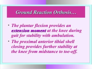 Ground Reaction Orthosis…Ground Reaction Orthosis…
• The plantar flexion provides an
extension momentextension moment at the knee during
gait for stability with ambulation.
• The proximal anterior tibial shell
closing provides further stability at
the knee from midstance to toe-off.
 