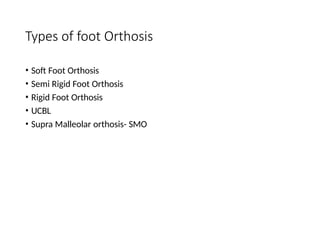 Types of foot Orthosis
• Soft Foot Orthosis
• Semi Rigid Foot Orthosis
• Rigid Foot Orthosis
• UCBL
• Supra Malleolar orthosis- SMO
 