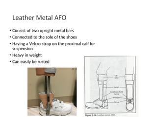 Leather Metal AFO
• Consist of two upright metal bars
• Connected to the sole of the shoes
• Having a Velcro strap on the proximal calf for
suspension
• Heavy in weight
• Can easily be rusted
 