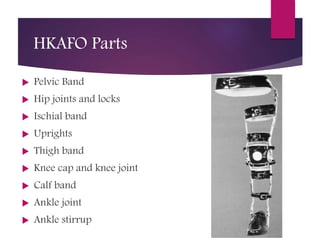 HKAFO Parts
 Pelvic Band
 Hip joints and locks
 Ischial band
 Uprights
 Thigh band
 Knee cap and knee joint
 Calf band
 Ankle joint
 Ankle stirrup
 