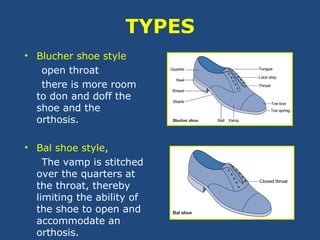 TYPES
• Blucher shoe style
open throat
there is more room
to don and doff the
shoe and the
orthosis.
• Bal shoe style,
The vamp is stitched
over the quarters at
the throat, thereby
limiting the ability of
the shoe to open and
accommodate an
orthosis.
 