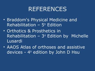 REFERENCES
• Braddom's Physical Medicine and
Rehabilitation – 5th
Edition
• Orthotics & Prosthetics in
Rehabilitation – 3rd
Edition by Michelle
Lusardi
• AAOS Atlas of orthoses and assistive
devices - 4th
edition by John D Hsu
 