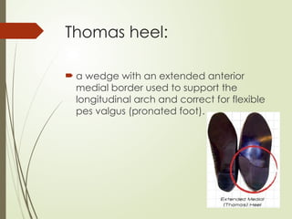 Thomas heel:
 a wedge with an extended anterior
medial border used to support the
longitudinal arch and correct for flexible
pes valgus (pronated foot).
 