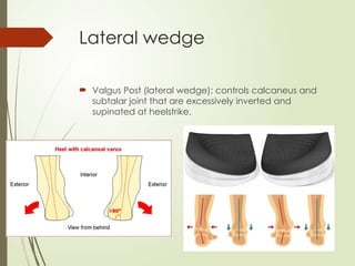 Lateral wedge
 Valgus Post (lateral wedge): controls calcaneus and
subtalar joint that are excessively inverted and
supinated at heelstrike.
 
