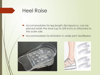 Heel Raise
 Accommodates for leg length discrepancy; can be
placed inside the shoe (up to 3/8 inch) or attached to
the outer sole.
 Accommodates for limitation in ankle joint dorsiflexion
 