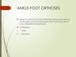 ANKLE-FOOT ORTHOSES
 Used to control the lower extremity during each phase
of the gait cycle for individuals with neuromuscular or
musculoskeletal impairments.
 Categories
1. Static
2. Dynamic
 