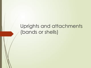 Uprights and attachments
(bands or shells)
 