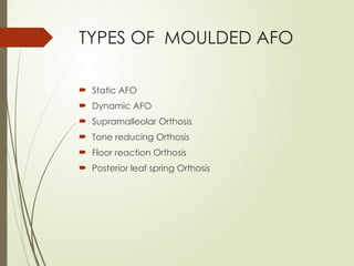 TYPES OF MOULDED AFO
 Static AFO
 Dynamic AFO
 Supramalleolar Orthosis
 Tone reducing Orthosis
 Floor reaction Orthosis
 Posterior leaf spring Orthosis
 