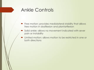 Ankle Controls
 Free motion: provides mediolateral stability that allows
free motion in dosiflexion and plantarflexion
 Solid ankle: allows no movement indicated with sever
pain or instability
 Limited motion: allows motion to be restricted in one or
both directions
 