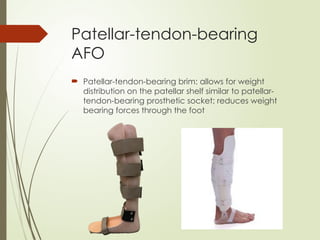Patellar-tendon-bearing
AFO
 Patellar-tendon-bearing brim: allows for weight
distribution on the patellar shelf similar to patellar-
tendon-bearing prosthetic socket; reduces weight
bearing forces through the foot
 