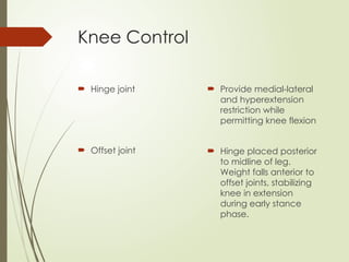 Knee Control
 Hinge joint
 Offset joint
 Provide medial-lateral
and hyperextension
restriction while
permitting knee flexion
 Hinge placed posterior
to midline of leg.
Weight falls anterior to
offset joints, stabilizing
knee in extension
during early stance
phase.
 