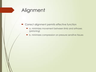 Alignment
 Correct alignment permits effective function
 a. minimizes movement between limb and orthoses
(pistoning)
 b. minimizes compression on pressure sensitive tissues
 