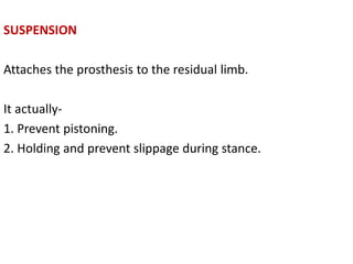 SUSPENSION
Attaches the prosthesis to the residual limb.
It actually-
1. Prevent pistoning.
2. Holding and prevent slippage during stance.
 
