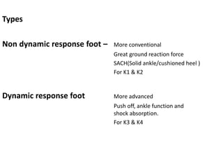 Types
Non dynamic response foot – More conventional
Great ground reaction force
SACH(Solid ankle/cushioned heel )
For K1 & K2
Dynamic response foot More advanced
Push off, ankle function and
shock absorption.
For K3 & K4
 