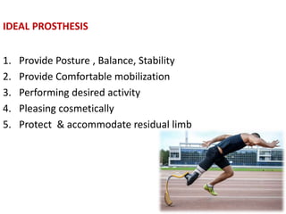 IDEAL PROSTHESIS
1. Provide Posture , Balance, Stability
2. Provide Comfortable mobilization
3. Performing desired activity
4. Pleasing cosmetically
5. Protect & accommodate residual limb
 