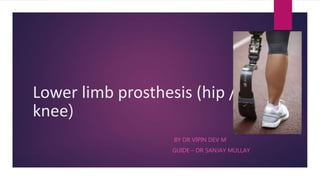 Lower limb prosthesis (hip /
knee)
BY DR VIPIN DEV M
GUIDE – DR SANJAY MULLAY
 