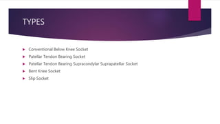 TYPES
 Conventional Below Knee Socket
 Patellar Tendon Bearing Socket
 Patellar Tendon Bearing Supracondylar Suprapatellar Socket
 Bent Knee Socket
 Slip Socket
 