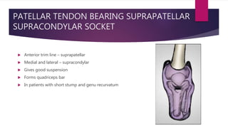 PATELLAR TENDON BEARING SUPRAPATELLAR
SUPRACONDYLAR SOCKET
 Anterior trim line – suprapatellar
 Medial and lateral – supracondylar
 Gives good suspension
 Forms quadriceps bar
 In patients with short stump and genu recurvatum
 