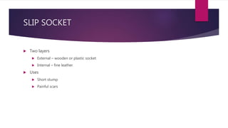 SLIP SOCKET
 Two layers
 External – wooden or plastic socket
 Internal – fine leather
 Uses
 Short stump
 Painful scars
 