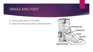 SINGLE AXIS FOOT
 Have bumpers made of hard rubber
 When heel strikes plantar flexion and then foot flat
 