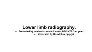 Lower limb radiography.
● Presented by - shivansh kumar kanoje( BSC MTR 3 rd year).
● Moderated by Dr akhil sir ( pg- jr).
 
