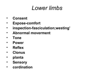 Lower limbs
• Consent
• Expose-comfort
• inspection-fasciculation;westing’
• Abnormal moverment
• Tone
• Power
• Reflex
• Clonus
• planta
• Sensory
• cordination
 