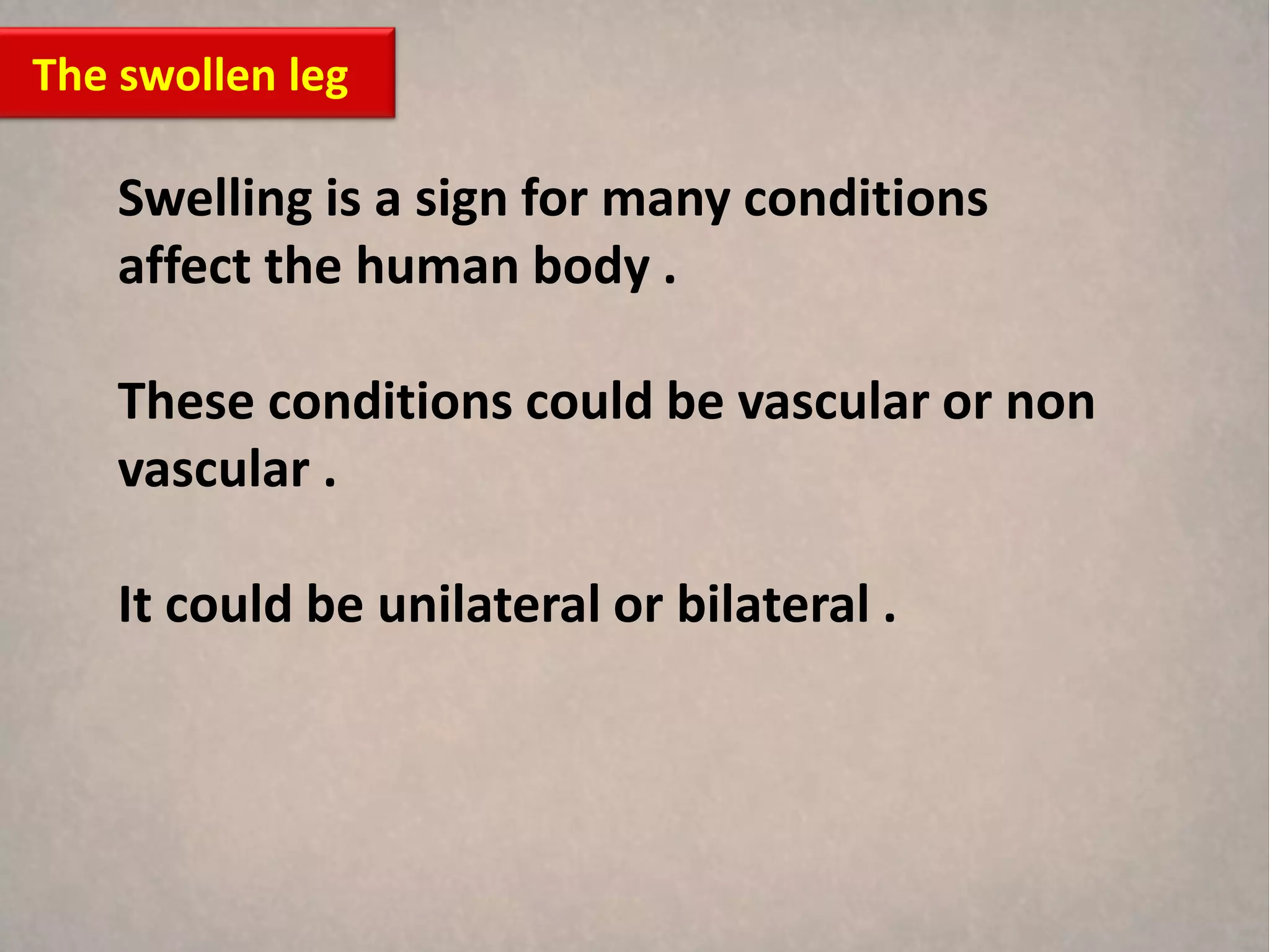 The swollen leg

    Swelling is a sign for many conditions
    affect the human body .

    These conditions could be vascular or non
    vascular .

    It could be unilateral or bilateral .
 