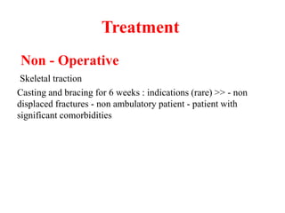 Treatment
Non - Operative
Skeletal traction
Casting and bracing for 6 weeks : indications (rare) >> - non
displaced fractures - non ambulatory patient - patient with
significant comorbidities
 