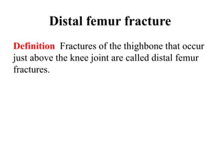 Distal femur fracture
Definition Fractures of the thighbone that occur
just above the knee joint are called distal femur
fractures.
 