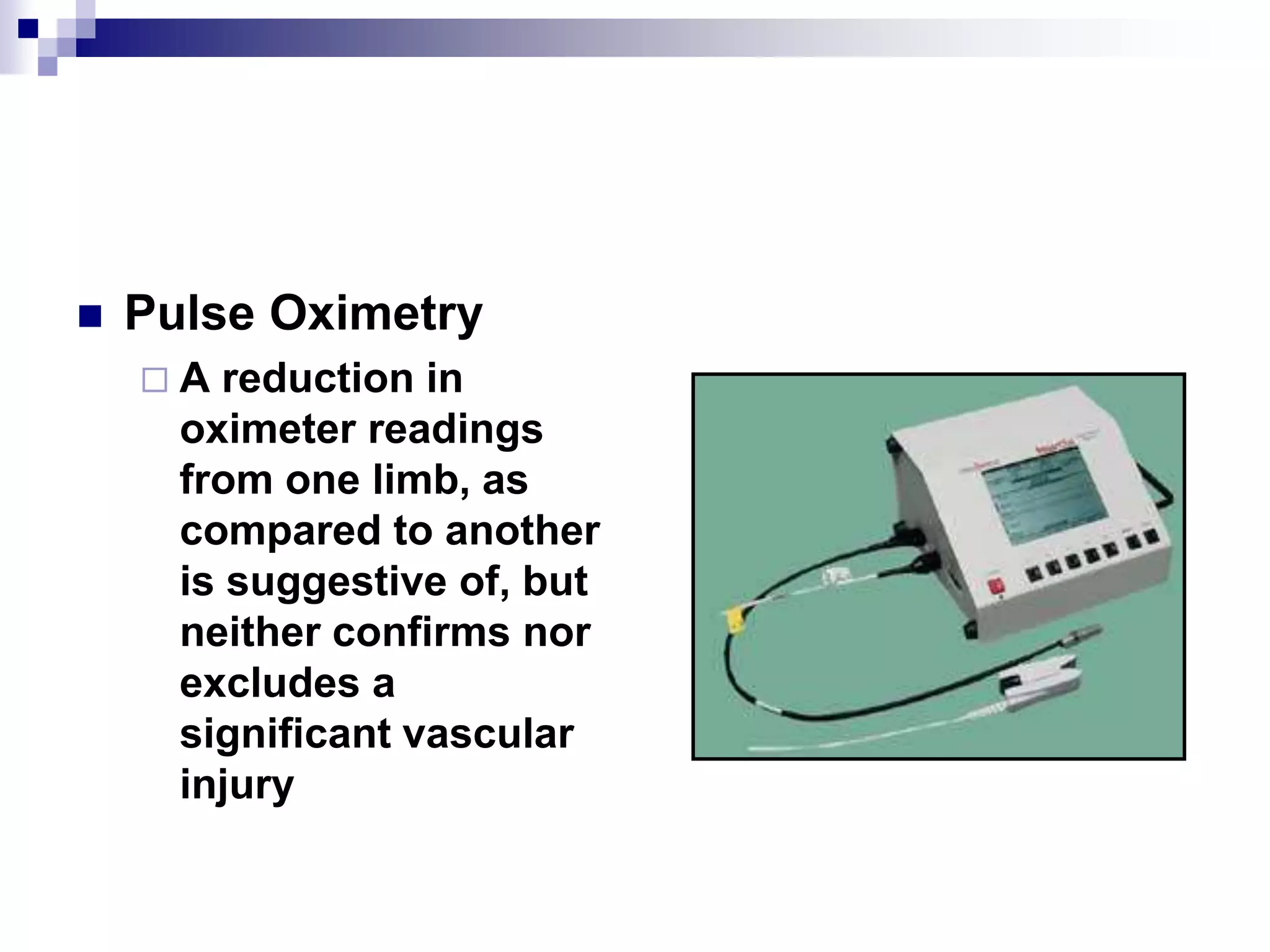 Pulse Oximetry:A reduction in oximeter readings from one limb, as compared to another is suggestive of, but neither confirms nor excludes a significant vascular injury