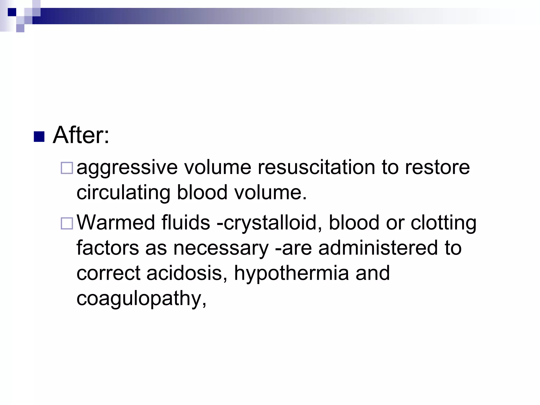 After:aggressive volume resuscitation to restore circulating blood volume. Warmed fluids -crystalloid, blood or clotting factors as necessary -are administered to correct acidosis, hypothermia and coagulopathy, 