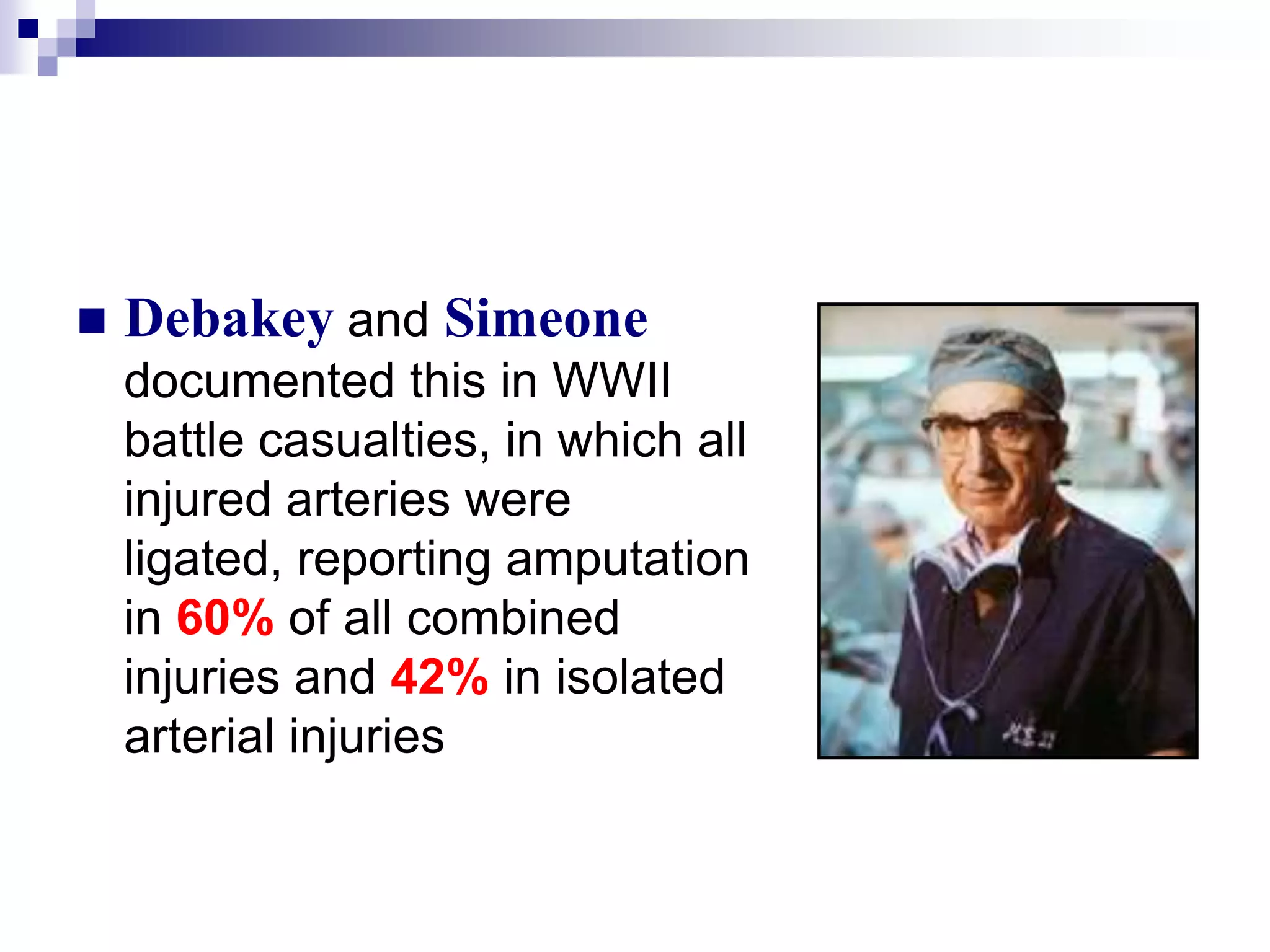 Debakey and Simeone documented this in WWII battle casualties, in which all injured arteries were ligated, reporting amputation in 60% of all combined injuries and 42% in isolated arterial injuries 