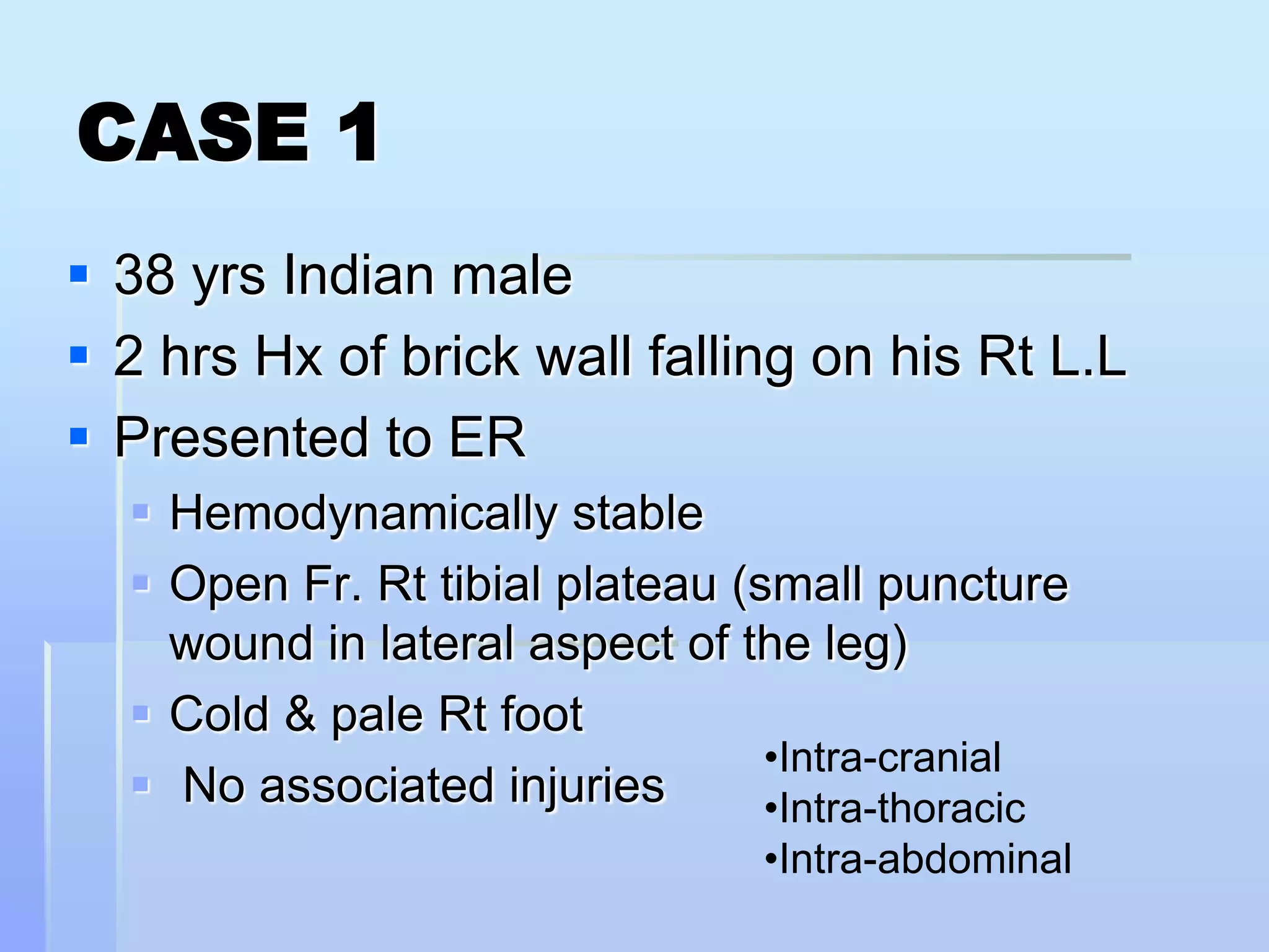 38 yrs Indian male2 hrs Hx of brick wall falling on his Rt L.LPresented to ERHemodynamically stableOpen Fr. Rt tibial plateau (small puncture wound in lateral aspect of the leg)Cold & pale Rt foot  No associated injuries Intra-cranial