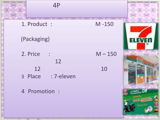 4P

1. Product :                M -150

(Packaging)

2. Price   :                M – 150
                12
     12                      10
3 Place        : 7-eleven

4 Promotion :
 