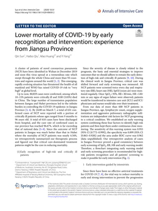 Sun et al. Ann. Intensive Care (2020) 10:33
https://doi.org/10.1186/s13613-020-00650-2
LETTER TO THE EDITOR
Lower mortality of COVID‑19 by early
recognition and intervention: experience
from Jiangsu Province
Qin Sun1
, Haibo Qiu1
, Mao Huang2*
and Yi Yang1*
©The Author(s) 2020.This article is licensed under a Creative Commons Attribution 4.0 International License, which permits use, sharing,
adaptation, distribution and reproduction in any medium or format, as long as you give appropriate credit to the original author(s) and
the source, provide a link to the Creative Commons licence, and indicate if changes were made.The images or other third party material
in this article are included in the article’s Creative Commons licence, unless indicated otherwise in a credit line to the material. If material
is not included in the article’s Creative Commons licence and your intended use is not permitted by statutory regulation or exceeds the
permitted use, you will need to obtain permission directly from the copyright holder.To view a copy of this licence, visit http://creat​iveco​
mmons​.org/licen​ses/by/4.0/.
A cluster of patients of novel coronavirus pneumonia
(NCP) have been identified in Wuhan in December 2019
and soon this virus spread at a tremendous rate which
swept through the whole China and more than 93 coun-
tries and regions around the world [1, 2]. This emerging,
rapidly evolving situation has threatened the health of all
mankind and WHO has raised COVID-19 risk to “very
high” at global level.
Up to now, 80,859 cases were confirmed, among which
10–15% patients were critically ill and 3100 (3.83%) died
in China. The large number of transmission population
between Jiangsu and Hubei provinces led to the infinite
burden in controlling the COVID-19 epidemic in Jiangsu
Province [3, 4]. By 24:00 on March 7, a total of 631 con-
firmed cases of NCP were reported with a portion of
critically ill patients whose ages ranged from 9 months to
96 years old. A total of 610 cases have been discharged
from hospital, and the cure rate of confirmed cases in
our province has reached 96.67%, which is far exceeding
that of national data [5–8]. Since the outcome of NCP
patients in Jiangsu was much better than that in Hubei
where the mortality of NCP patients was nearly 4.34%,
we retrospectively summarized our therapeutic process
and figured out that critical care-dominated treatment
patterns might be the core in reducing mortality.
(1)	Early recognition of high-risk and critically ill
patients
Since the severity of disease is closely related to the
prognosis, the basic and essential strategies to improve
outcomes that we should adhere to remain the early detec-
tion of high-risk and critically ill patients [9, 10]. During
the clinical work in Jiangsu Province, critical care was
shifted forward and early screening was measured. All
NCP patients were screened twice every day and respira-
tory rate (RR), heart rate (HR), SpO2 (room air) were mon-
itored regularly. Once ­SpO2 < 93%, RR > 30/min, HR > 120/
min or any signs of organ failure were observed, patients
would be transferred to intensive care unit (ICU) and ICU
physicians and nurses would take over their treatment.
From our data of more than 600 NCP patients in
Jiangsu Province, age, lymphocyte count, oxygen supple-
mentation and aggressive pulmonary radiographic infil-
trations are independent risk factors for NCP progressing
to a critical condition. We established an early warning
system combining these four factors to identify high-risk
patients and then kept them under continuous close mon-
itoring. The sensitivity of this warning system was 0.955
(95% CI [0.772–0.999]), the specificity was 0.899 (95% CI
[0.863–0.928]) and the area under ROC curve was 0.962
(data unpublished). Our retrospective analysis of cases
in Jiangsu Province proved a good consistency between
early screening of ­SpO2, RR, HR and early warning model.
Therefore, a flowchart integrating early warning model
and early screening procedure is recommended for high-
risk patients recognition and all patients’ screening to
make it possible for early intervention (Fig. 1).
1	 Early intervention guided by intensivists
Since there have been no effective antiviral treatments
for COVID-19 [7, 8], the vital way to reduce mortality is
early and strong intervention to prevent the progression
Open Access
*Correspondence: huangmao6114@126.com; yiyiyang2004@163.com
1
Department of Critical Care Medicine, Zhongda Hospital, School
of Medicine, Southeast University, No. 87, Dingjiaqiao Road, Gulou
District, Nanjing 210009, People’s Republic of China
2
Department of Respiratory and Critical Care Medicine, The First
Affiliated Hospital of Nanjing Medical University, 300 Guangzhou Road,
Nanjing 210029, People’s Republic of China
 