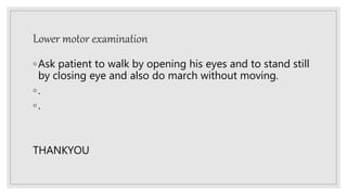 Lower motor examination
◦Ask patient to walk by opening his eyes and to stand still
by closing eye and also do march without moving.
◦.
◦.
THANKYOU
 