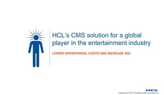 Copyright © 2014 HCL Technologies Limited | www.hcltech.com
HCL’s CMS solution for a global
player in the entertainment industry
LOWER OPERATIONAL COSTS AND INCREASE ROI
 