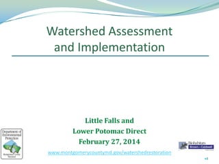 Watershed Assessment
and Implementation
1
Little Falls and
Lower Potomac Direct
February 27, 2014
www.montgomerycountymd.gov/watershedrestoration
 