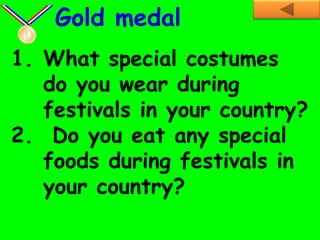 1. What special costumes
do you wear during
festivals in your country?
2. Do you eat any special
foods during festivals in
your country?
Gold medal
 