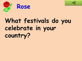 What festivals do you
celebrate in your
country?
Rose
 