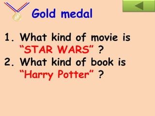 1. What kind of movie is
“STAR WARS” ?
2. What kind of book is
“Harry Potter” ?
Gold medal
 