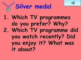 1. Which TV programmes
do you prefer? Why?
2. Which TV programme did
you watch recently? Did
you enjoy it? What was
it about?
Silver medal
 