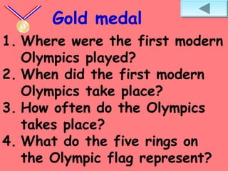 1. Where were the first modern
Olympics played?
2. When did the first modern
Olympics take place?
3. How often do the Olympics
takes place?
4. What do the five rings on
the Olympic flag represent?
Gold medal
 